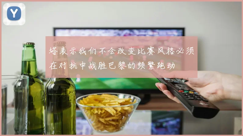 塔表示我们不会改变比赛风格必须在对抗中战胜巴黎的频繁跑动