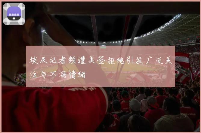 埃及记者频遭美签拒绝引发广泛关注与不满情绪