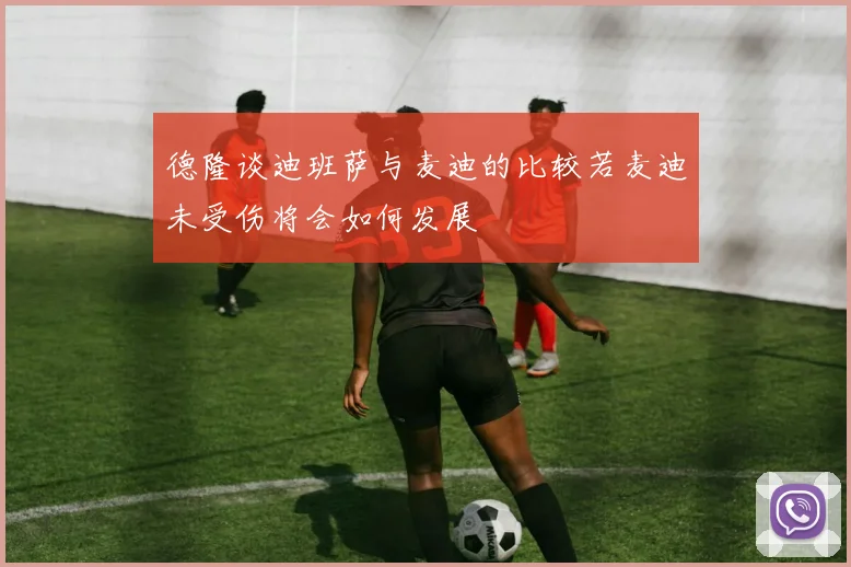 德隆谈迪班萨与麦迪的比较若麦迪未受伤将会如何发展