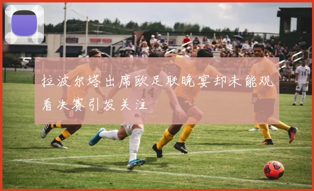 拉波尔塔出席欧足联晚宴却未能观看决赛引发关注