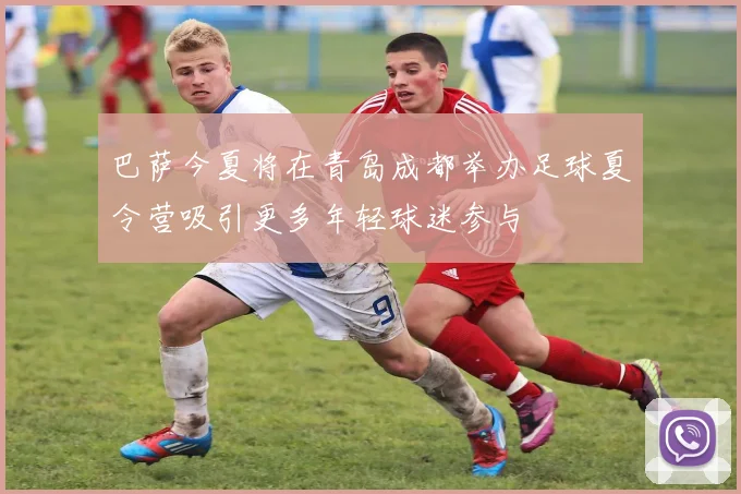 巴萨今夏将在青岛成都举办足球夏令营吸引更多年轻球迷参与