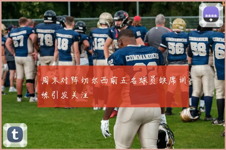 周末对阵切尔西前五名球员缺席训练引发关注