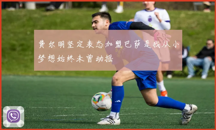 费尔明坚定表态加盟巴萨是我从小梦想始终未曾动摇