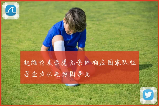 赵维伦表示愿无条件响应国家队征召全力以赴为国争光