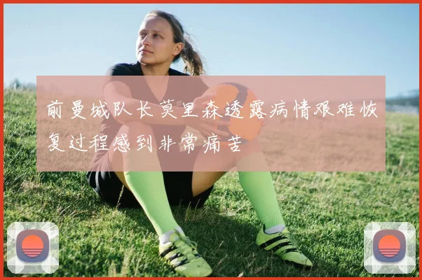 前曼城队长莫里森透露病情艰难恢复过程感到非常痛苦