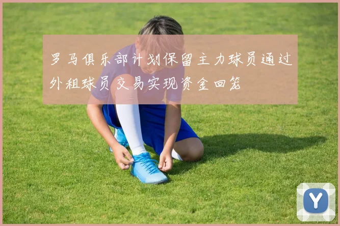 罗马俱乐部计划保留主力球员通过外租球员交易实现资金回笼