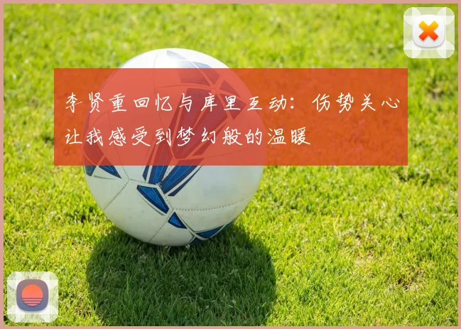 李贤重回忆与库里互动：伤势关心让我感受到梦幻般的温暖