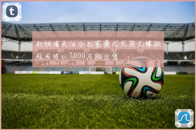 利物浦关注小孔塞桑尤文若无缘欧冠或将以7000万欧出售