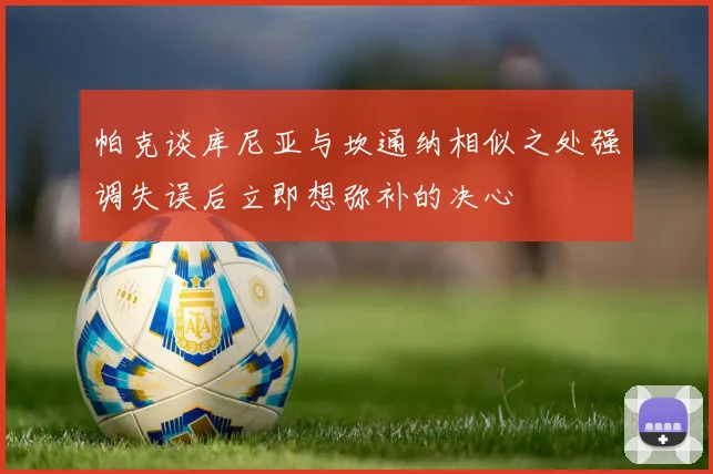 帕克谈库尼亚与坎通纳相似之处强调失误后立即想弥补的决心