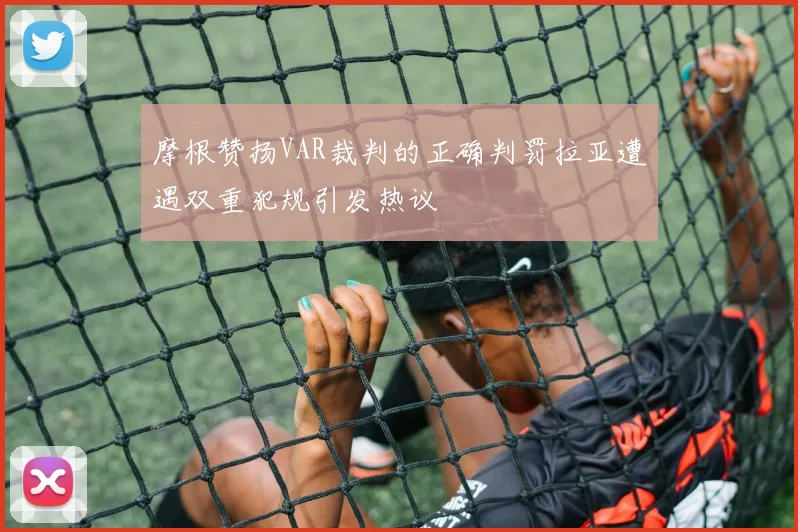 摩根赞扬VAR裁判的正确判罚拉亚遭遇双重犯规引发热议