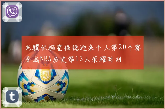 老骥伏枥霍福德迎来个人第20个赛季成NBA历史第13人荣耀时刻