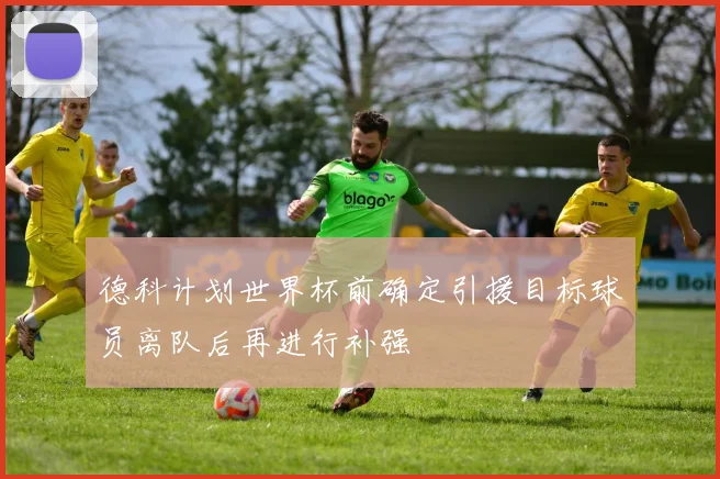 德科计划世界杯前确定引援目标球员离队后再进行补强