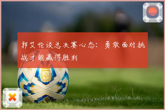 郭艾伦谈总决赛心态：勇敢面对挑战才能赢得胜利