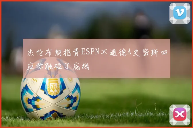 杰伦布朗指责ESPN不道德A史密斯回应称触碰了底线