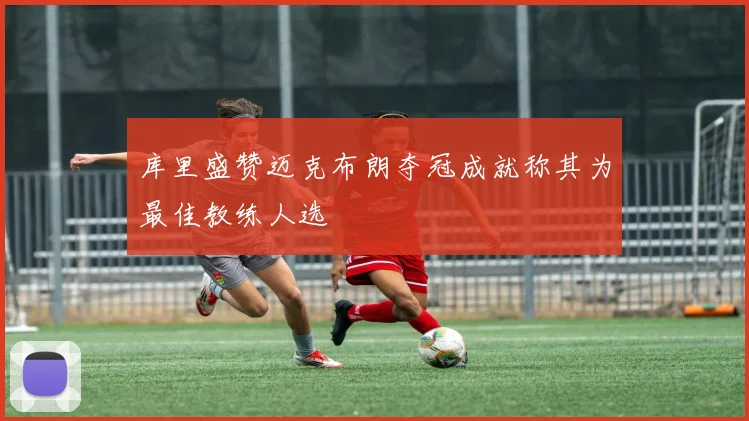 库里盛赞迈克布朗夺冠成就称其为最佳教练人选