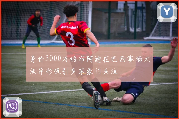 身价5000万的布阿迪在巴西赛场大放异彩吸引多家豪门关注
