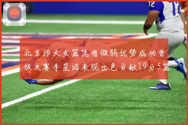 北京师大女篮凭借微弱优势成功晋级决赛李星诺表现出色贡献19分5篮板