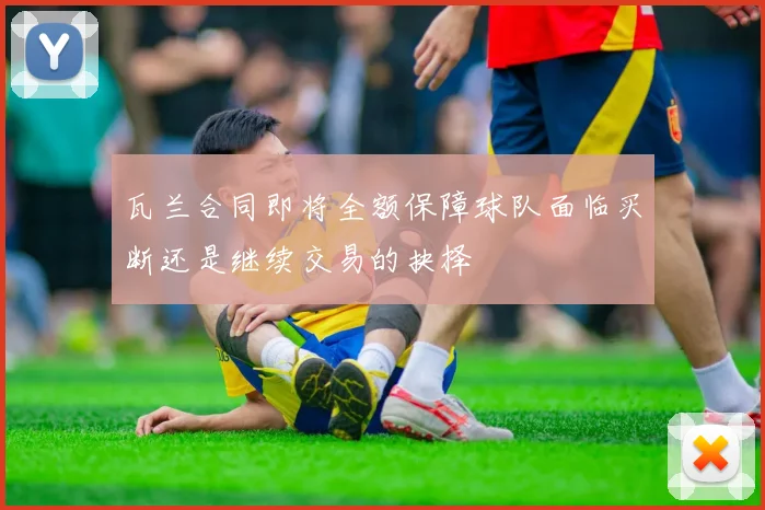 瓦兰合同即将全额保障球队面临买断还是继续交易的抉择