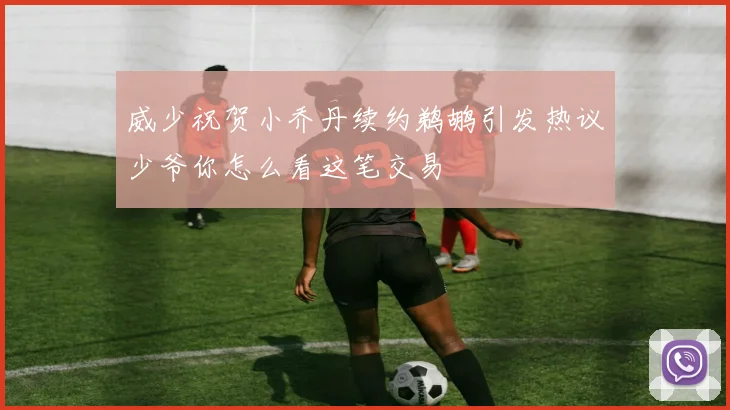 威少祝贺小乔丹续约鹈鹕引发热议少爷你怎么看这笔交易