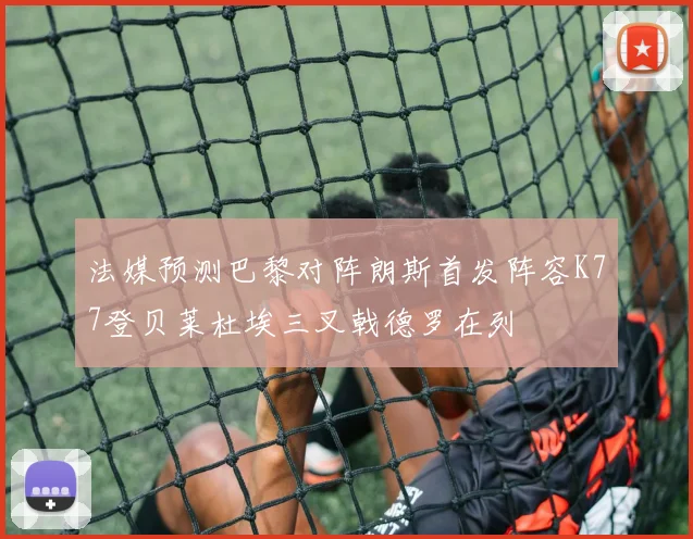 法媒预测巴黎对阵朗斯首发阵容K77登贝莱杜埃三叉戟德罗在列