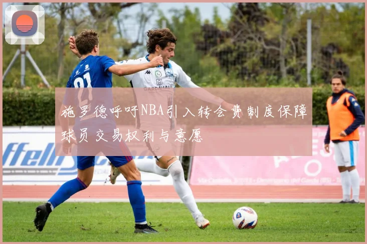 施罗德呼吁NBA引入转会费制度保障球员交易权利与意愿