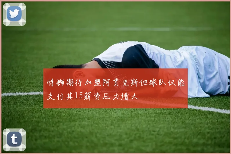 特狮期待加盟阿贾克斯但球队仅能支付其15薪资压力增大