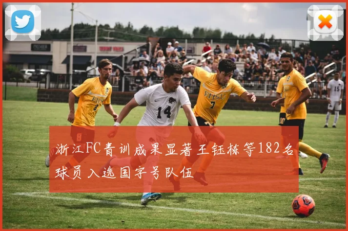 浙江FC青训成果显著王钰栋等182名球员入选国字号队伍
