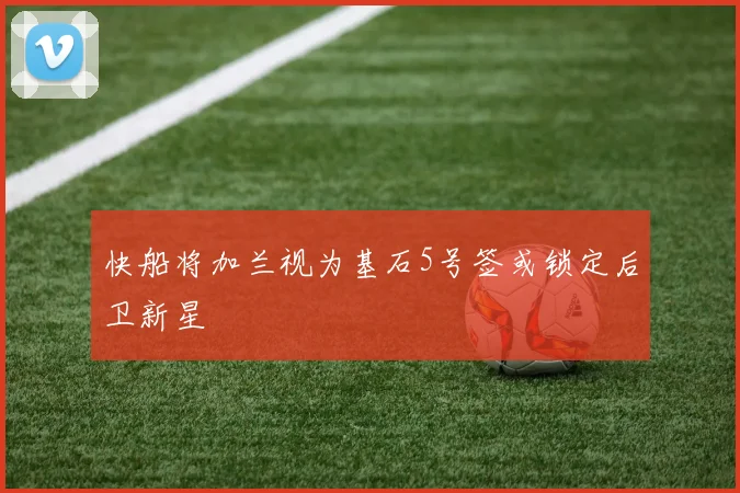 快船将加兰视为基石5号签或锁定后卫新星